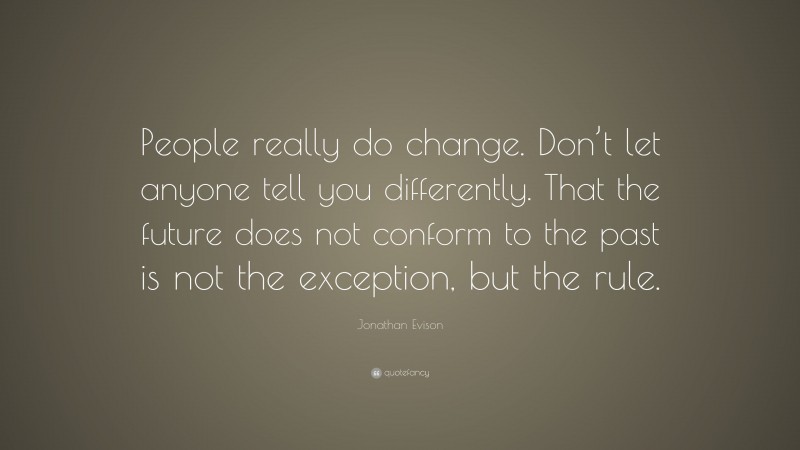Jonathan Evison Quote: “People really do change. Don’t let anyone tell you differently. That the future does not conform to the past is not the exception, but the rule.”