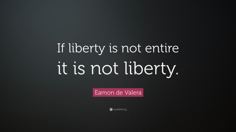 Eamon de Valera Quote: “If liberty is not entire it is not liberty.”