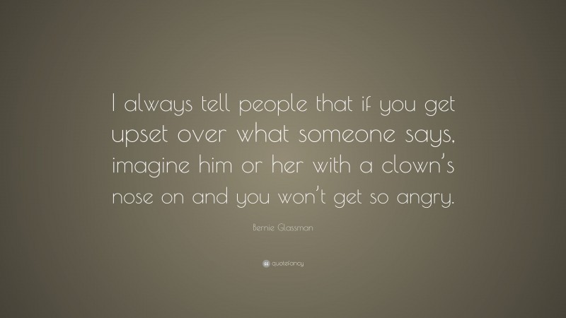 Bernie Glassman Quote: “I always tell people that if you get upset over what someone says, imagine him or her with a clown’s nose on and you won’t get so angry.”