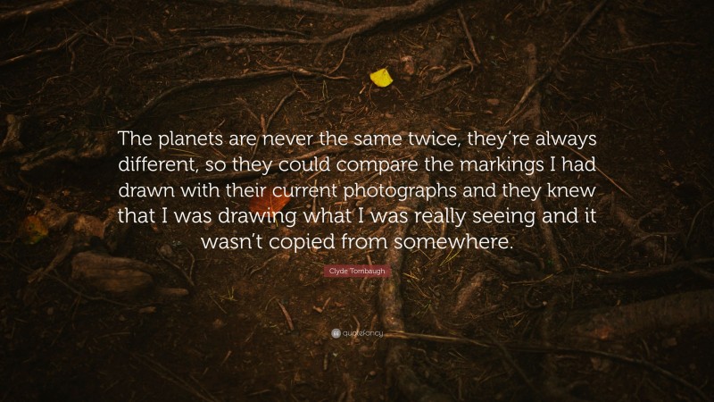 Clyde Tombaugh Quote: “The planets are never the same twice, they’re always different, so they could compare the markings I had drawn with their current photographs and they knew that I was drawing what I was really seeing and it wasn’t copied from somewhere.”