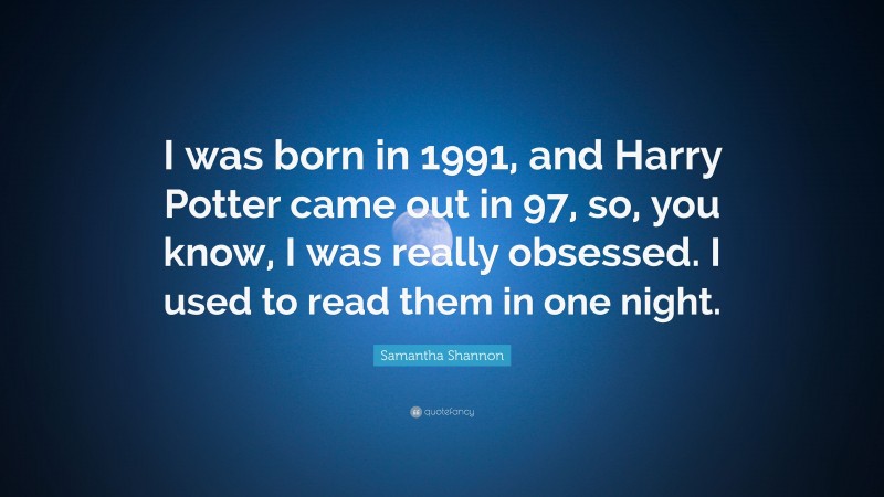 Samantha Shannon Quote: “I was born in 1991, and Harry Potter came out in 97, so, you know, I was really obsessed. I used to read them in one night.”