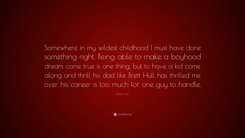 Bobby Hull Quote: “Somewhere in my wildest childhood I must have done something right. Being able to make a boyhood dream come true is one thing, but to have a kid come along and thrill his dad like Brett Hull has thrilled me over his career is too much for one guy to handle.”