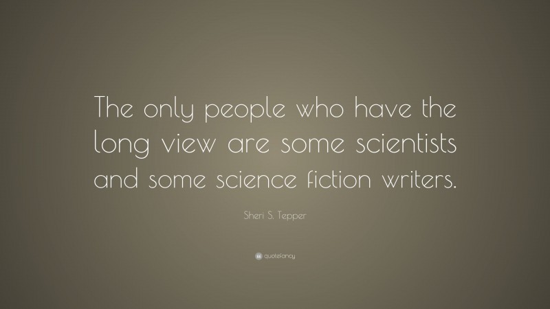 Sheri S. Tepper Quote: “The only people who have the long view are some scientists and some science fiction writers.”