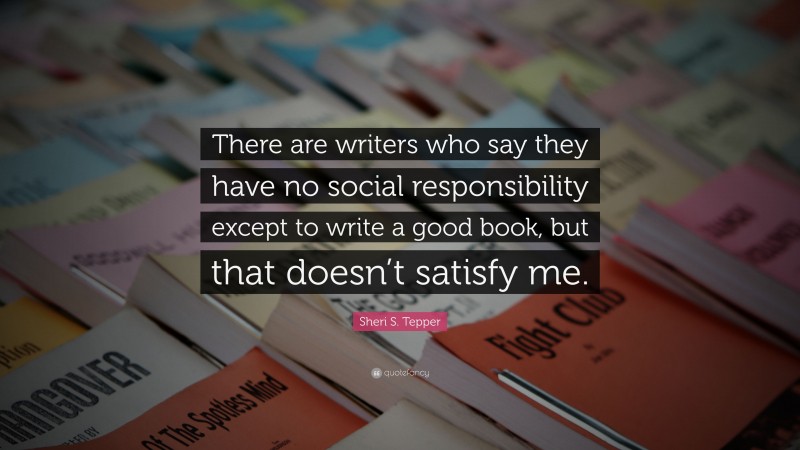 Sheri S. Tepper Quote: “There are writers who say they have no social responsibility except to write a good book, but that doesn’t satisfy me.”