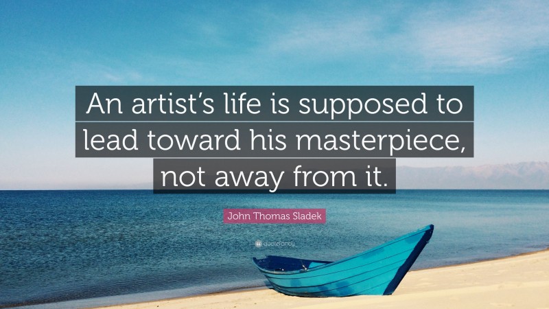 John Thomas Sladek Quote: “An artist’s life is supposed to lead toward his masterpiece, not away from it.”