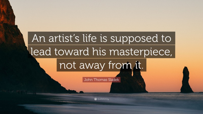 John Thomas Sladek Quote: “An artist’s life is supposed to lead toward his masterpiece, not away from it.”