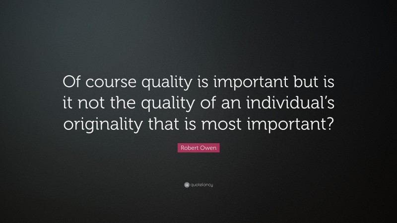 Robert Owen Quote: “Of course quality is important but is it not the quality of an individual’s originality that is most important?”