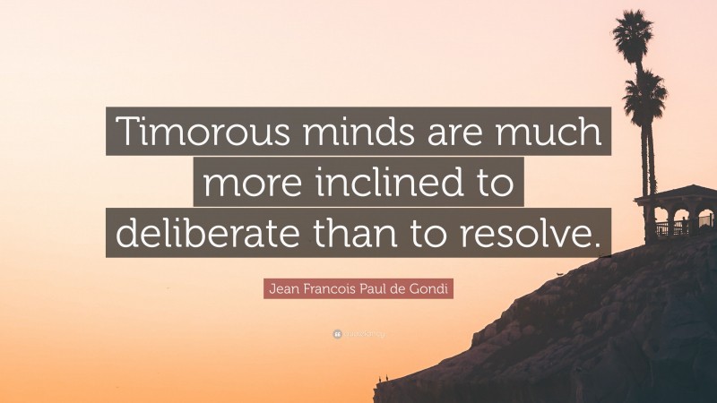 Jean Francois Paul de Gondi Quote: “Timorous minds are much more inclined to deliberate than to resolve.”