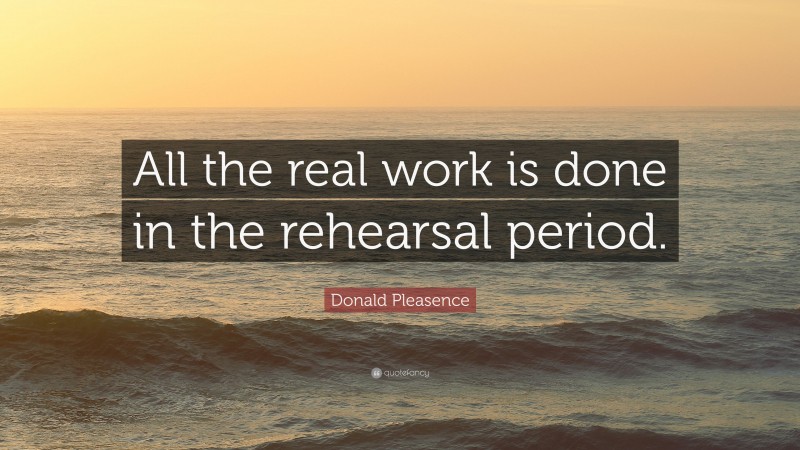 Donald Pleasence Quote: “All the real work is done in the rehearsal period.”