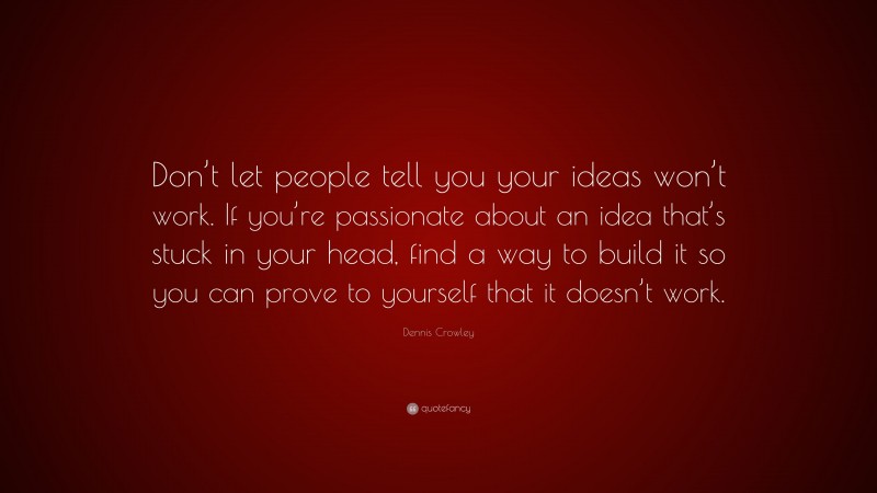 Dennis Crowley Quote: “Don’t let people tell you your ideas won’t work. If you’re passionate about an idea that’s stuck in your head, find a way to build it so you can prove to yourself that it doesn’t work.”