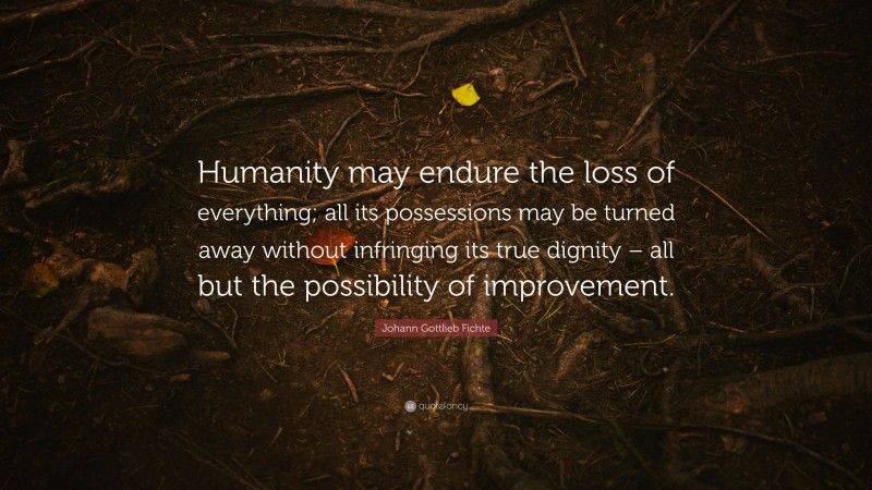 Johann Gottlieb Fichte Quote: “Humanity may endure the loss of everything; all its possessions may be turned away without infringing its true dignity – all but the possibility of improvement.”