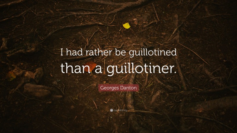 Georges Danton Quote: “I had rather be guillotined than a guillotiner.”