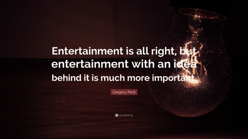 Gregory Peck Quote: “Entertainment is all right, but entertainment with an idea behind it is much more important.”