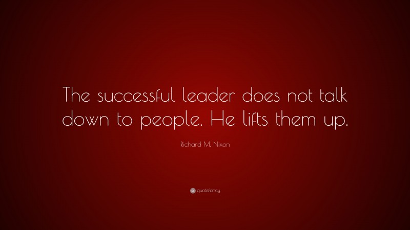 Richard M. Nixon Quote: “The successful leader does not talk down to people. He lifts them up.”