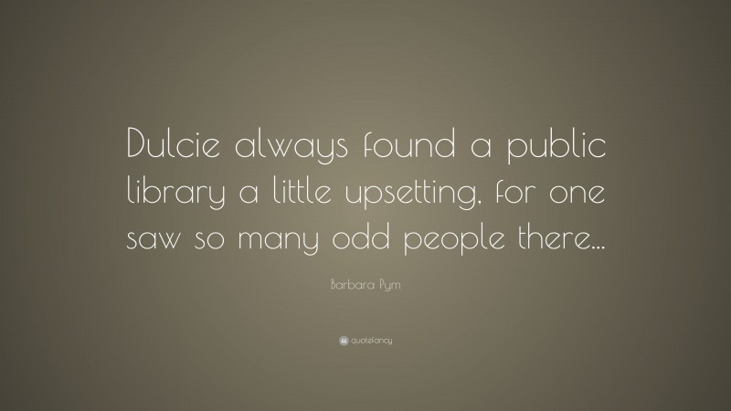 Barbara Pym Quote: “Dulcie always found a public library a little upsetting, for one saw so many odd people there...”