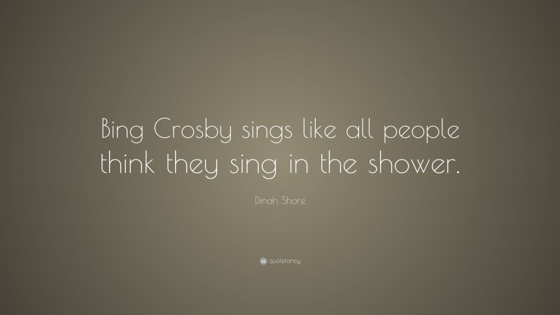 Dinah Shore Quote: “Bing Crosby sings like all people think they sing in the shower.”