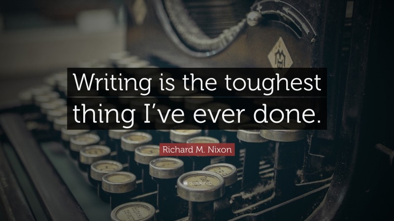 Richard M. Nixon Quote: “Writing is the toughest thing I’ve ever done.”
