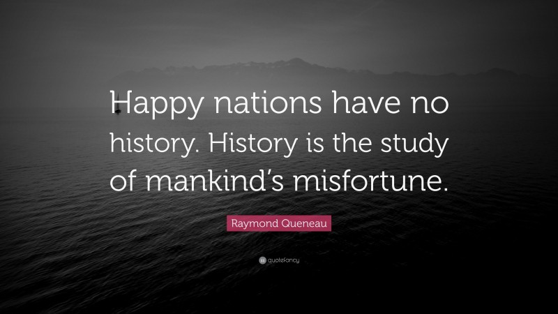 Raymond Queneau Quote: “Happy nations have no history. History is the study of mankind’s misfortune.”