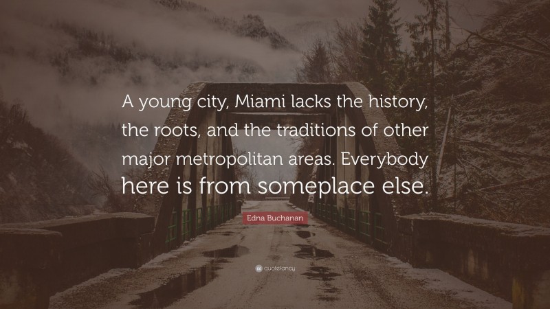 Edna Buchanan Quote: “A young city, Miami lacks the history, the roots, and the traditions of other major metropolitan areas. Everybody here is from someplace else.”