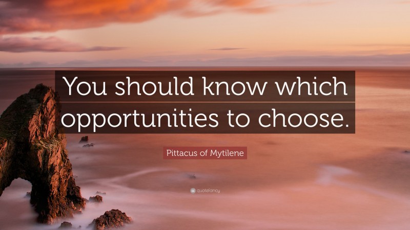 Pittacus of Mytilene Quote: “You should know which opportunities to choose.”