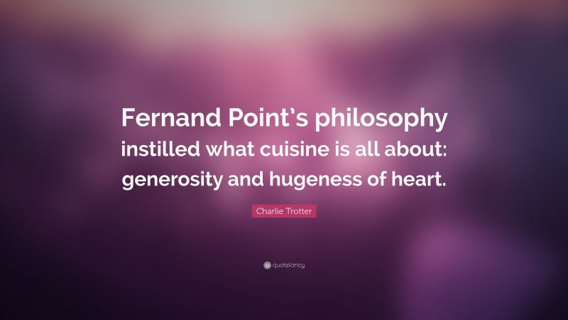 Charlie Trotter Quote: “Fernand Point’s philosophy instilled what cuisine is all about: generosity and hugeness of heart.”
