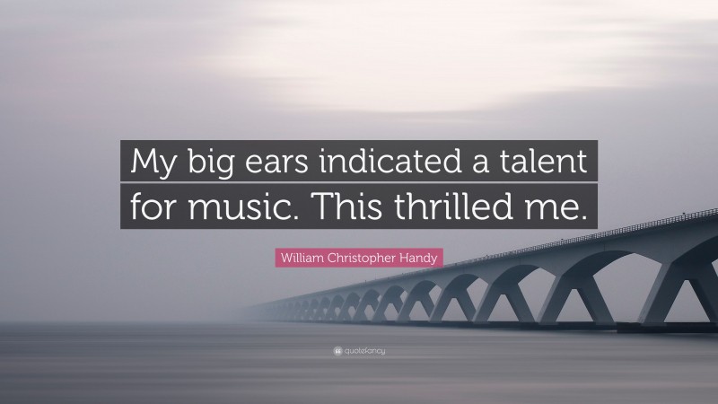 William Christopher Handy Quote: “My big ears indicated a talent for music. This thrilled me.”