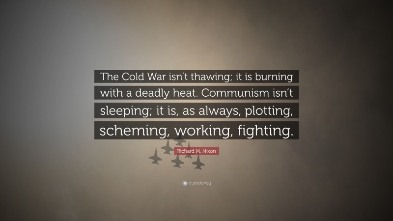 Richard M. Nixon Quote: “The Cold War isn’t thawing; it is burning with a deadly heat. Communism isn’t sleeping; it is, as always, plotting, scheming, working, fighting.”