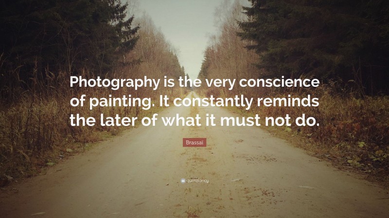 Brassaï Quote: “Photography is the very conscience of painting. It constantly reminds the later of what it must not do.”
