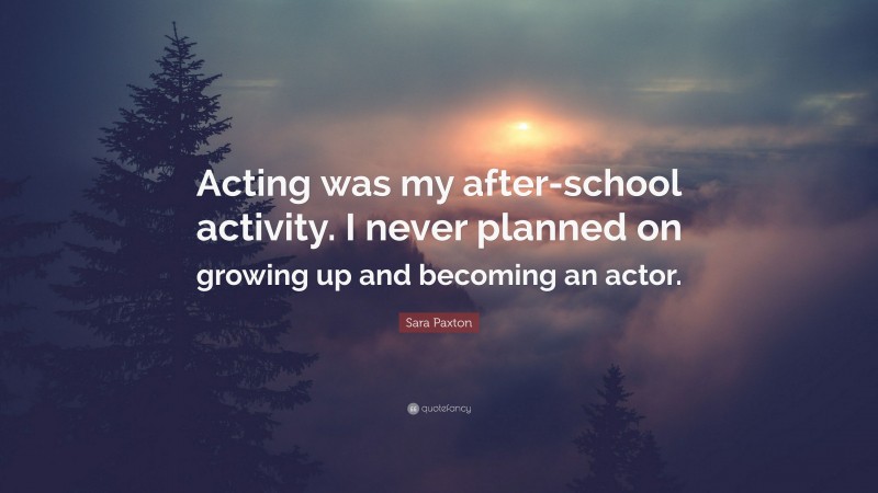 Sara Paxton Quote: “Acting was my after-school activity. I never planned on growing up and becoming an actor.”