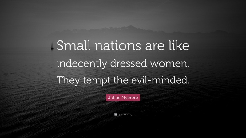 Julius Nyerere Quote: “Small nations are like indecently dressed women. They tempt the evil-minded.”