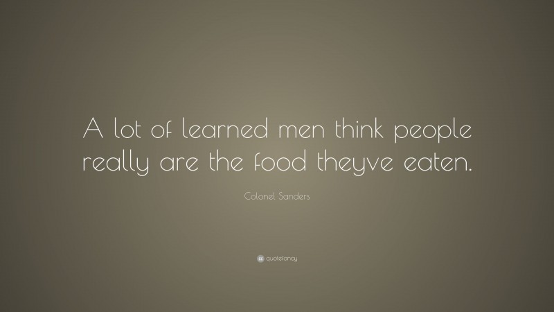 Colonel Sanders Quote: “A lot of learned men think people really are the food theyve eaten.”