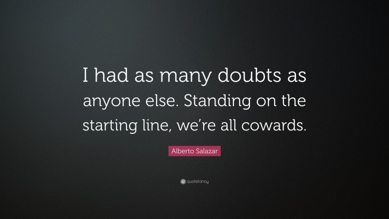 Alberto Salazar Quote: “I had as many doubts as anyone else. Standing on the starting line, we’re all cowards.”