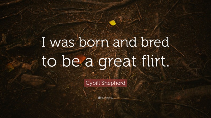 Cybill Shepherd Quote: “I was born and bred to be a great flirt.”