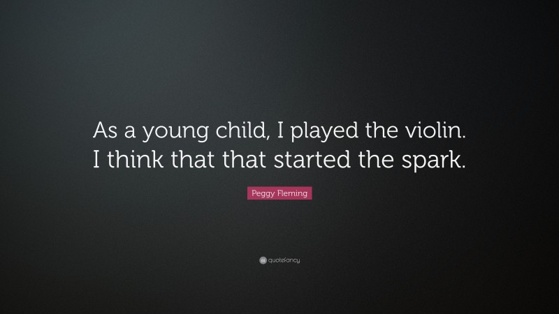 Peggy Fleming Quote: “As a young child, I played the violin. I think that that started the spark.”