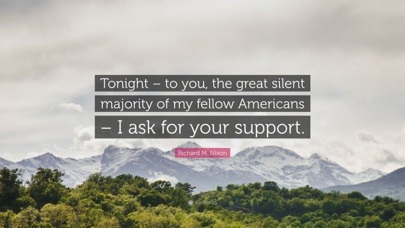 Richard M. Nixon Quote: “Tonight – to you, the great silent majority of my fellow Americans – I ask for your support.”