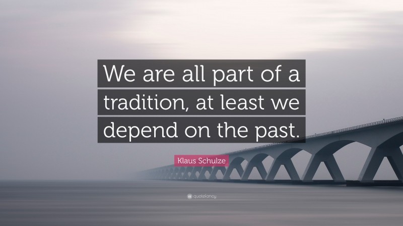 Klaus Schulze Quote: “We are all part of a tradition, at least we depend on the past.”