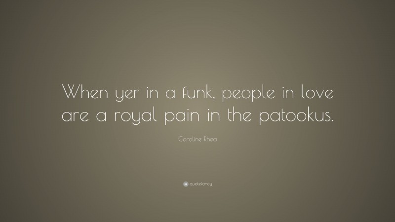 Caroline Rhea Quote: “When yer in a funk, people in love are a royal pain in the patookus.”