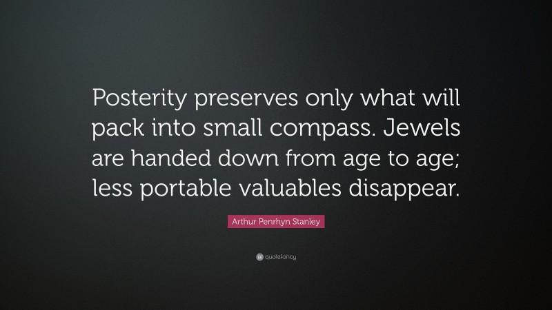 Arthur Penrhyn Stanley Quote: “Posterity preserves only what will pack into small compass. Jewels are handed down from age to age; less portable valuables disappear.”