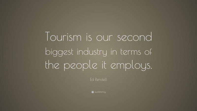 Ed Rendell Quote: “Tourism is our second biggest industry in terms of the people it employs.”