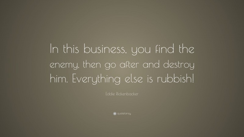 Eddie Rickenbacker Quote: “In this business, you find the enemy, then go after and destroy him. Everything else is rubbish!”