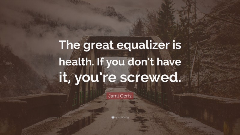 Jami Gertz Quote: “The great equalizer is health. If you don’t have it, you’re screwed.”