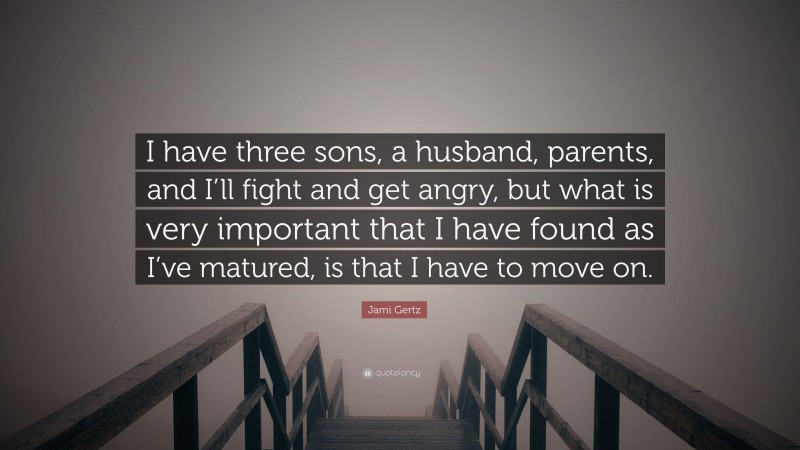 Jami Gertz Quote: “I have three sons, a husband, parents, and I’ll fight and get angry, but what is very important that I have found as I’ve matured, is that I have to move on.”