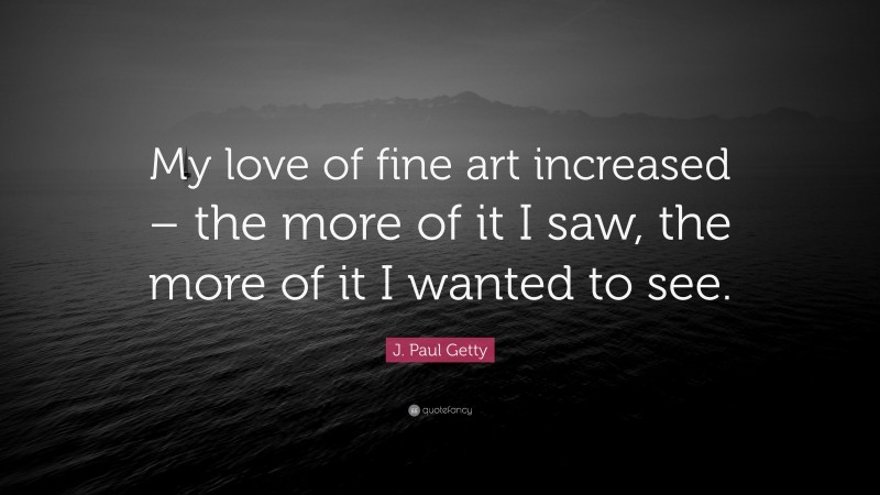 J. Paul Getty Quote: “My love of fine art increased – the more of it I saw, the more of it I wanted to see.”