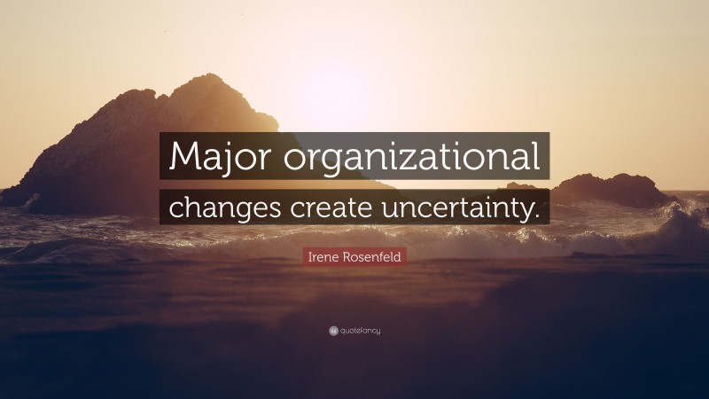 Irene Rosenfeld Quote: “Major organizational changes create uncertainty.”