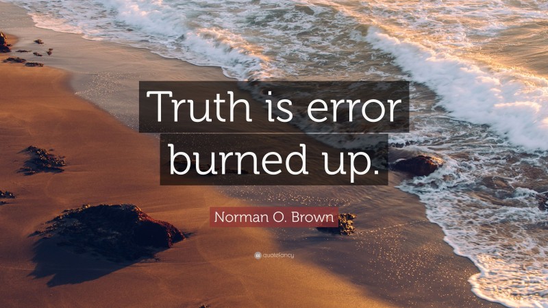 Norman O. Brown Quote: “Truth is error burned up.”