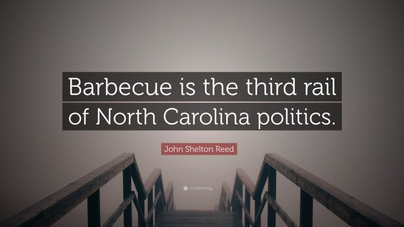 John Shelton Reed Quote: “Barbecue is the third rail of North Carolina politics.”