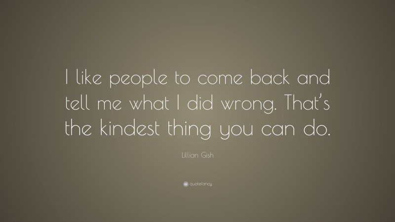 Lillian Gish Quote: “I like people to come back and tell me what I did wrong. That’s the kindest thing you can do.”