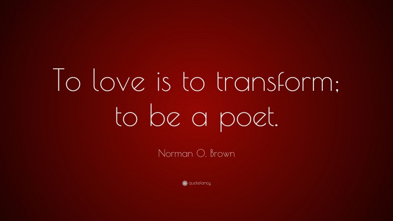 Norman O. Brown Quote: “To love is to transform; to be a poet.”