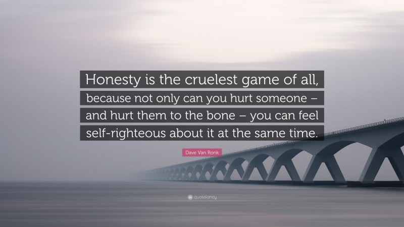 Dave Van Ronk Quote: “Honesty is the cruelest game of all, because not only can you hurt someone – and hurt them to the bone – you can feel self-righteous about it at the same time.”