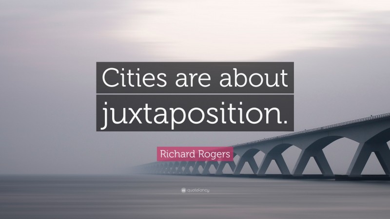 Richard Rogers Quote: “Cities are about juxtaposition.”